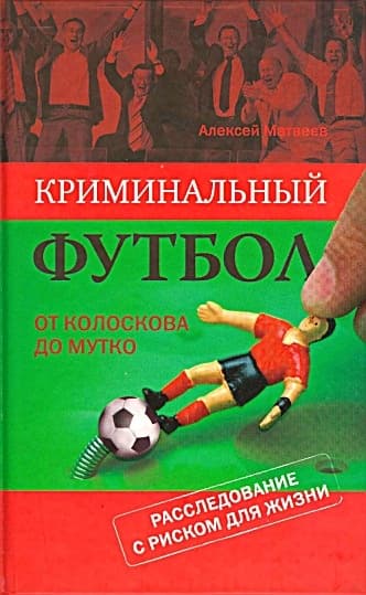 Криминальный футбол. От Колоскова до Мутко. Расследование с риском для жизни