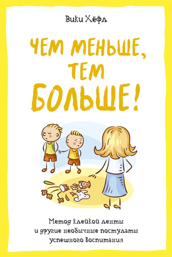 Чем меньше, тем больше! Метод «клейкой ленты» и другие необычные постулаты успешного воспитания