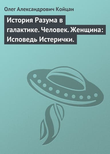 История Разума в галактике. Человек. Женщина: Исповедь Истерички (СИ)