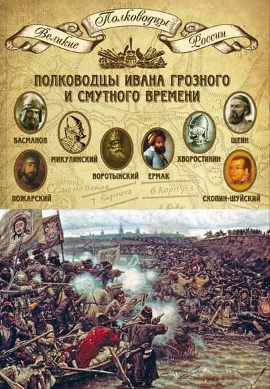 Полководцы Ивана Грозного и Смутного времени. Алексей Басманов, Семен Микулинский, Михаил Воротынский, Ермак, Дмитрий Хворостинин, Михаил Шеин, Дмитр